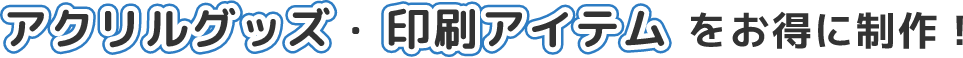 アクリルグッズ・印刷アイテムをお得に制作！