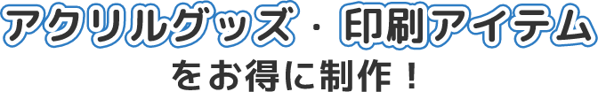 アクリルグッズ・印刷アイテムをお得に制作！